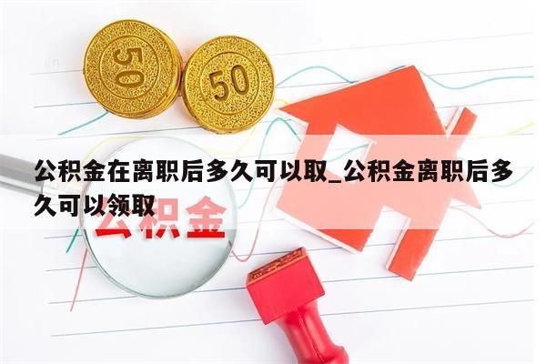 公积金在离职后多久可以取_公积金离职后多久可以领取