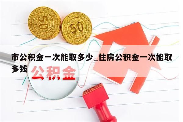 市公积金一次能取多少_住房公积金一次能取多钱