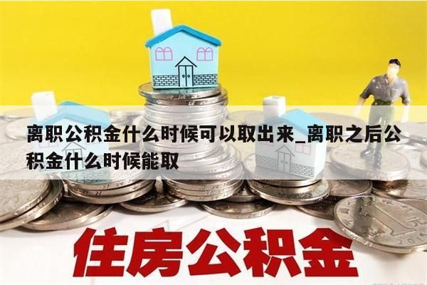 离职公积金什么时候可以取出来_离职之后公积金什么时候能取