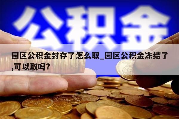 园区公积金封存了怎么取_园区公积金冻结了,可以取吗?