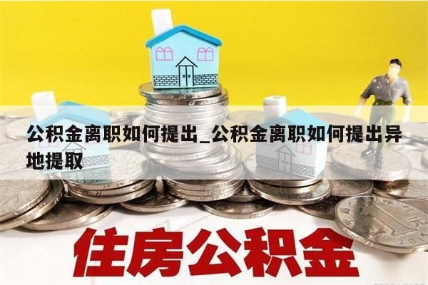 公积金离职如何提出_公积金离职如何提出异地提取