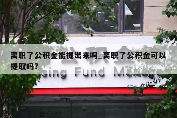 离职了公积金能提出来吗_离职了公积金可以提取吗?